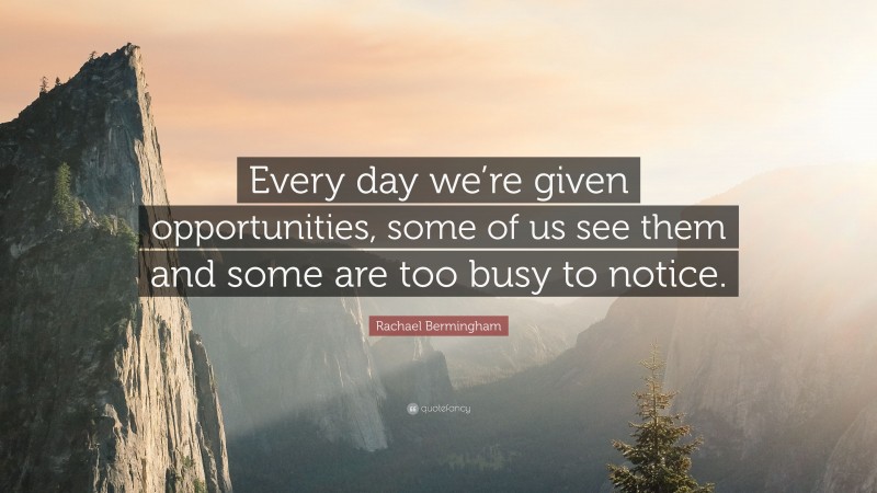 Rachael Bermingham Quote: “Every day we’re given opportunities, some of us see them and some are too busy to notice.”