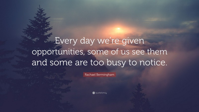 Rachael Bermingham Quote: “Every day we’re given opportunities, some of us see them and some are too busy to notice.”