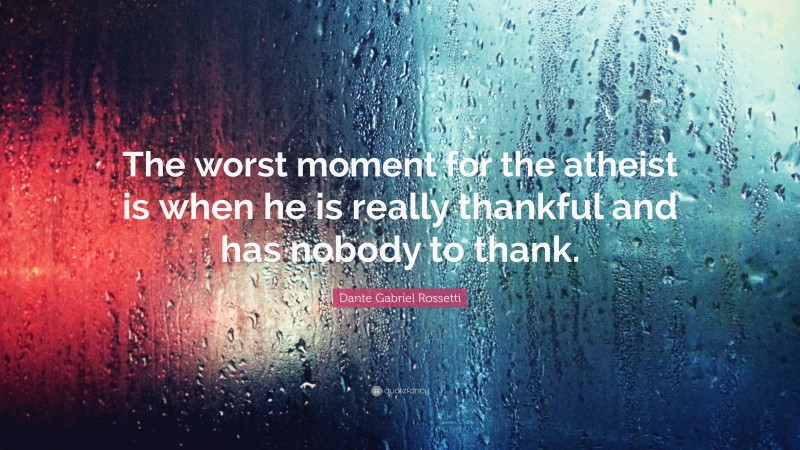 Dante Gabriel Rossetti Quote: “The worst moment for the atheist is when he is really thankful and has nobody to thank.”