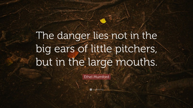 Ethel Mumford Quote: “The danger lies not in the big ears of little pitchers, but in the large mouths.”