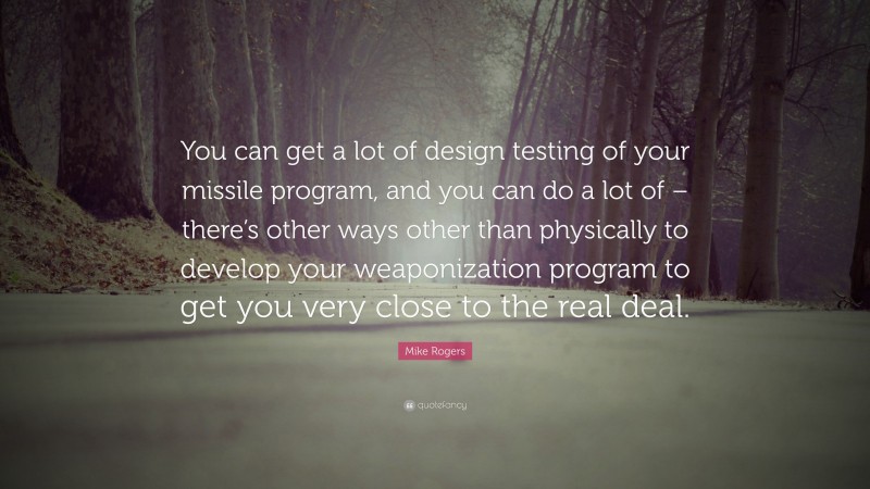 Mike Rogers Quote: “You can get a lot of design testing of your missile program, and you can do a lot of – there’s other ways other than physically to develop your weaponization program to get you very close to the real deal.”