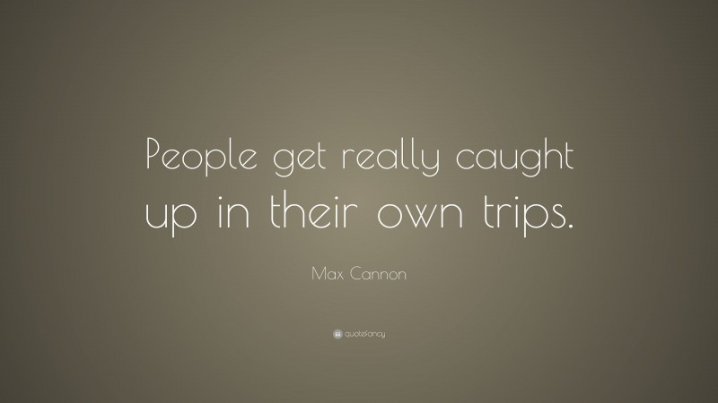 Max Cannon Quote: “People get really caught up in their own trips.”