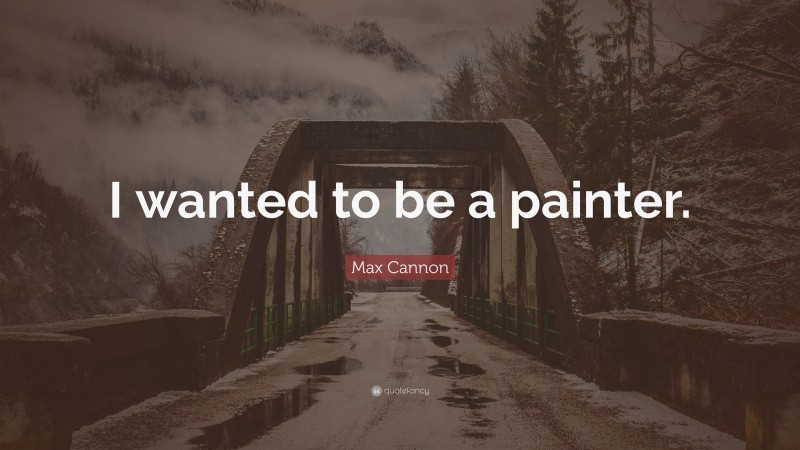 Max Cannon Quote: “I wanted to be a painter.”