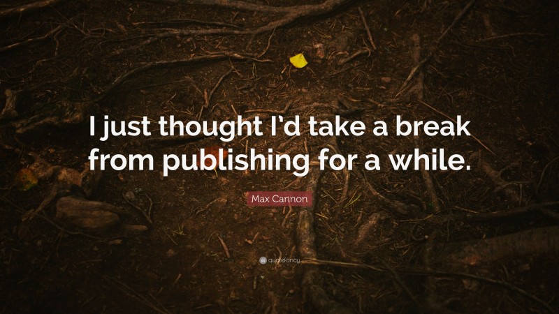 Max Cannon Quote: “I just thought I’d take a break from publishing for a while.”