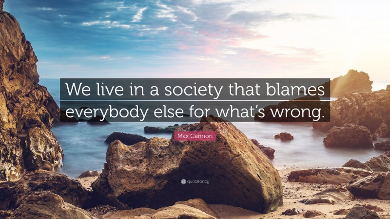 Max Cannon Quote: “We live in a society that blames everybody else for what’s wrong.”