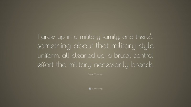 Max Cannon Quote: “I grew up in a military family, and there’s something about that military-style uniform, all cleaned up, a brutal control effort the military necessarily breeds.”