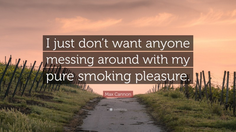 Max Cannon Quote: “I just don’t want anyone messing around with my pure smoking pleasure.”