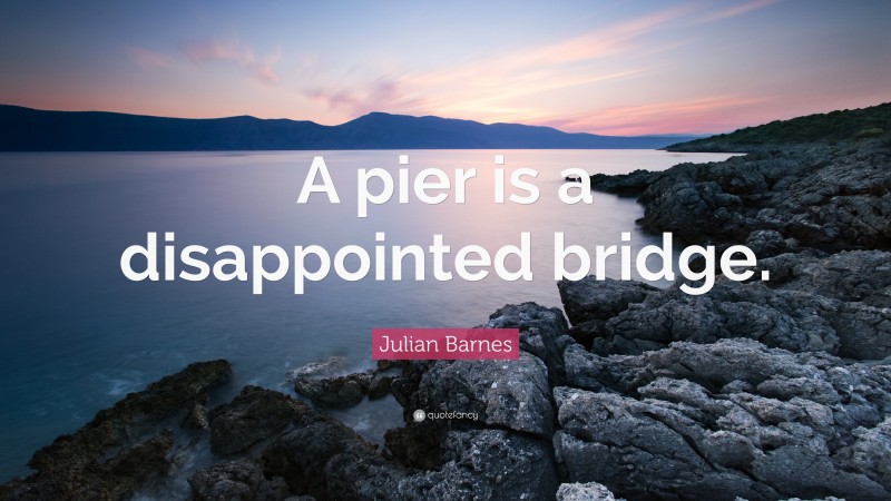 Julian Barnes Quote: “A pier is a disappointed bridge.”