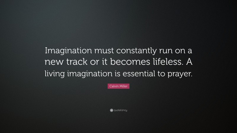 Calvin Miller Quote: “Imagination must constantly run on a new track or it becomes lifeless. A living imagination is essential to prayer.”