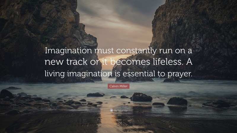 Calvin Miller Quote: “Imagination must constantly run on a new track or it becomes lifeless. A living imagination is essential to prayer.”