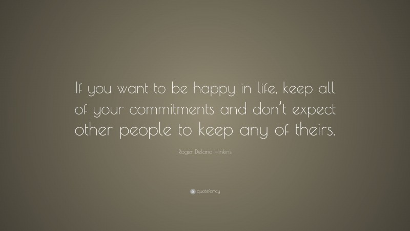 Roger Delano Hinkins Quote: “If you want to be happy in life, keep all of your commitments and don’t expect other people to keep any of theirs.”