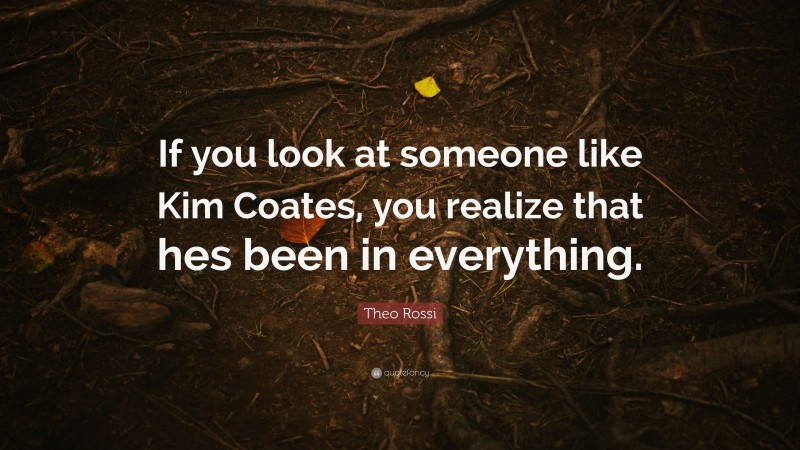 Theo Rossi Quote: “If you look at someone like Kim Coates, you realize that hes been in everything.”