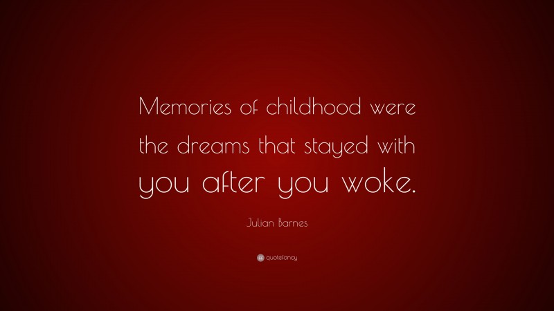 Julian Barnes Quote: “Memories of childhood were the dreams that stayed with you after you woke.”