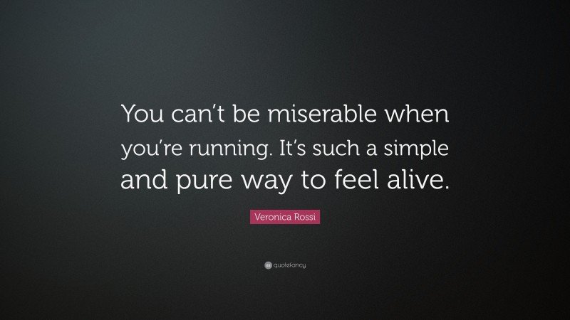 Veronica Rossi Quote: “You can’t be miserable when you’re running. It’s such a simple and pure way to feel alive.”