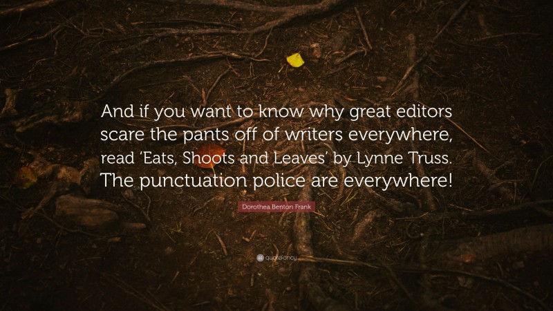 Dorothea Benton Frank Quote: “And if you want to know why great editors scare the pants off of writers everywhere, read ‘Eats, Shoots and Leaves’ by Lynne Truss. The punctuation police are everywhere!”