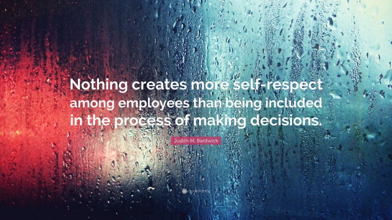 Judith M. Bardwick Quote: “Nothing creates more self-respect among employees than being included in the process of making decisions.”