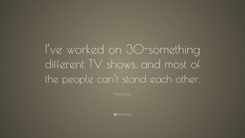 Theo Rossi Quote: “I’ve worked on 30-something different TV shows, and most of the people can’t stand each other.”