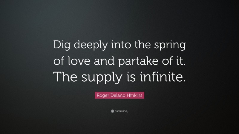 Roger Delano Hinkins Quote: “Dig deeply into the spring of love and partake of it. The supply is infinite.”