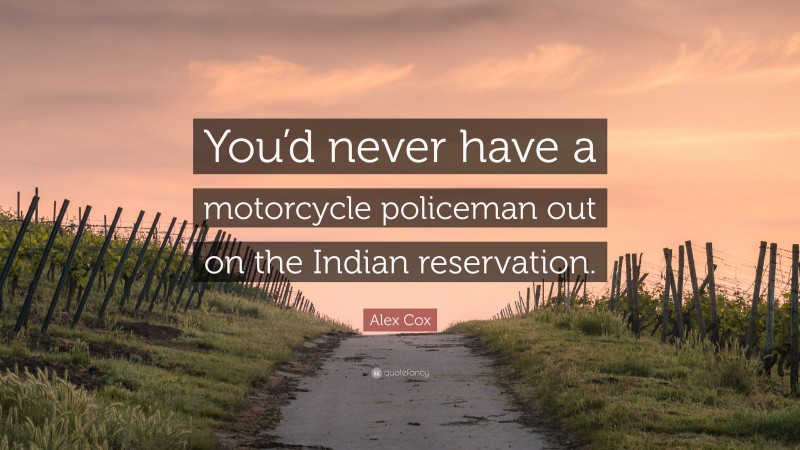 Alex Cox Quote: “You’d never have a motorcycle policeman out on the Indian reservation.”