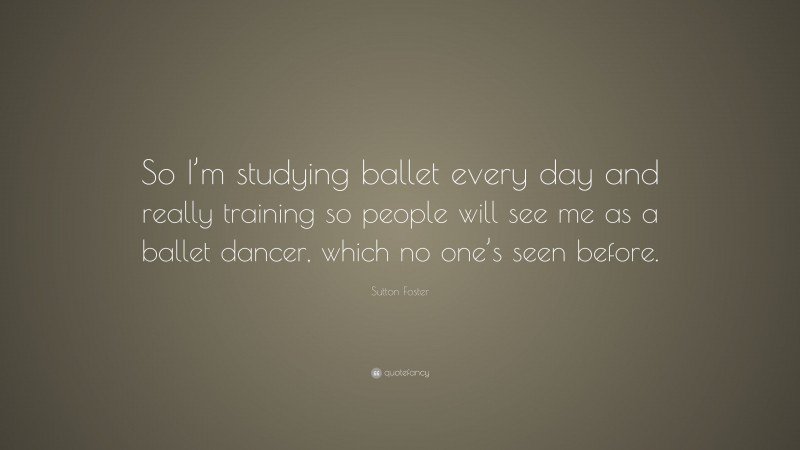 Sutton Foster Quote: “So I’m studying ballet every day and really training so people will see me as a ballet dancer, which no one’s seen before.”