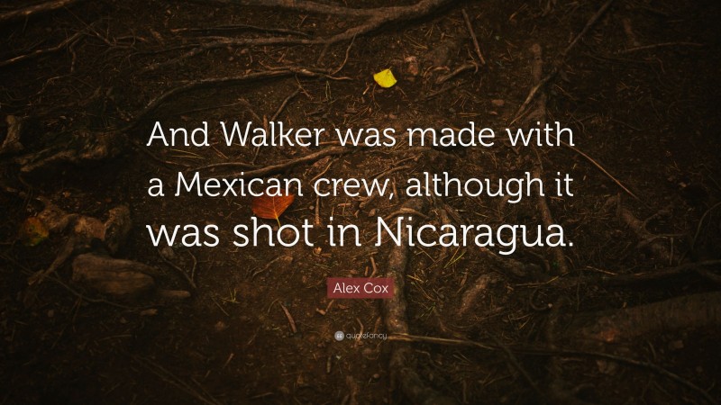 Alex Cox Quote: “And Walker was made with a Mexican crew, although it was shot in Nicaragua.”