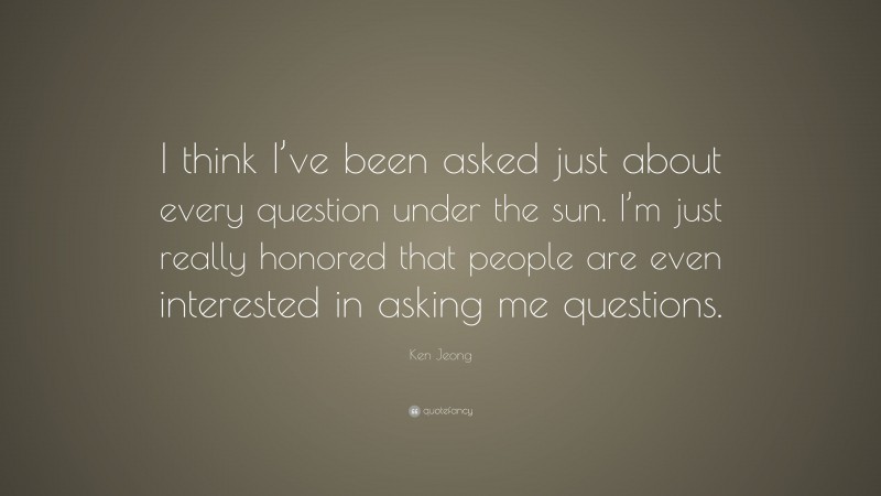 Ken Jeong Quote: “I think I’ve been asked just about every question under the sun. I’m just really honored that people are even interested in asking me questions.”