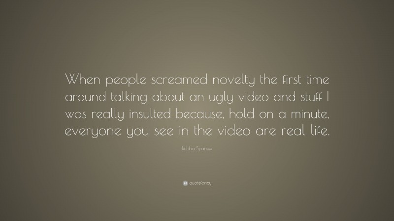 Bubba Sparxxx Quote: “When people screamed novelty the first time around talking about an ugly video and stuff I was really insulted because, hold on a minute, everyone you see in the video are real life.”