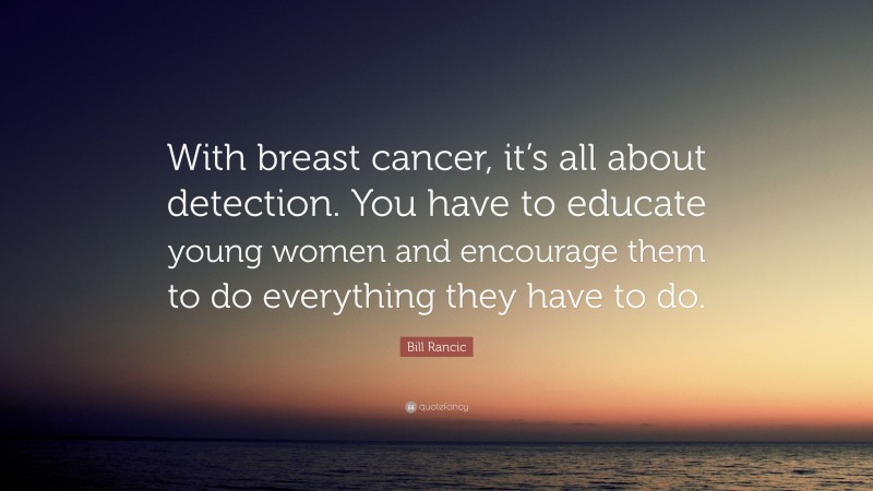 Bill Rancic Quote: “With breast cancer, it’s all about detection. You have to educate young women and encourage them to do everything they have to do.”