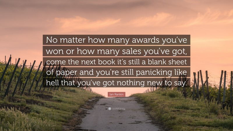 Ian Rankin Quote: “No matter how many awards you’ve won or how many sales you’ve got, come the next book it’s still a blank sheet of paper and you’re still panicking like hell that you’ve got nothing new to say.”