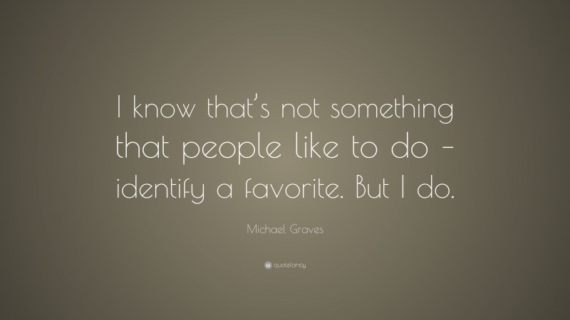 Michael Graves Quote: “I know that’s not something that people like to do – identify a favorite. But I do.”
