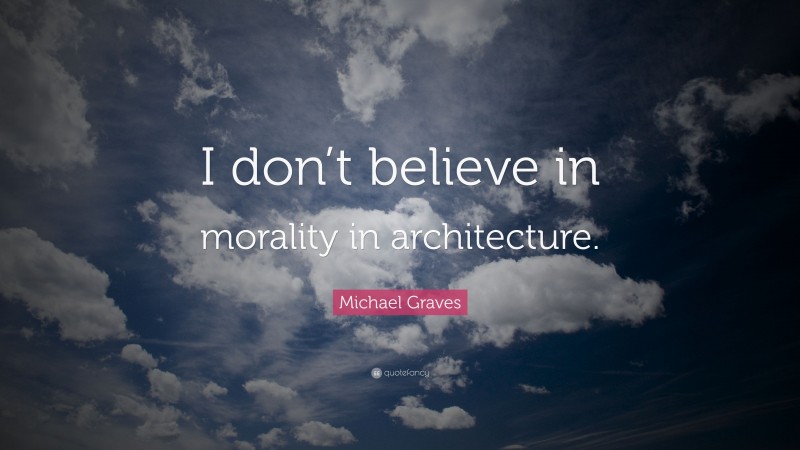 Michael Graves Quote: “I don’t believe in morality in architecture.”