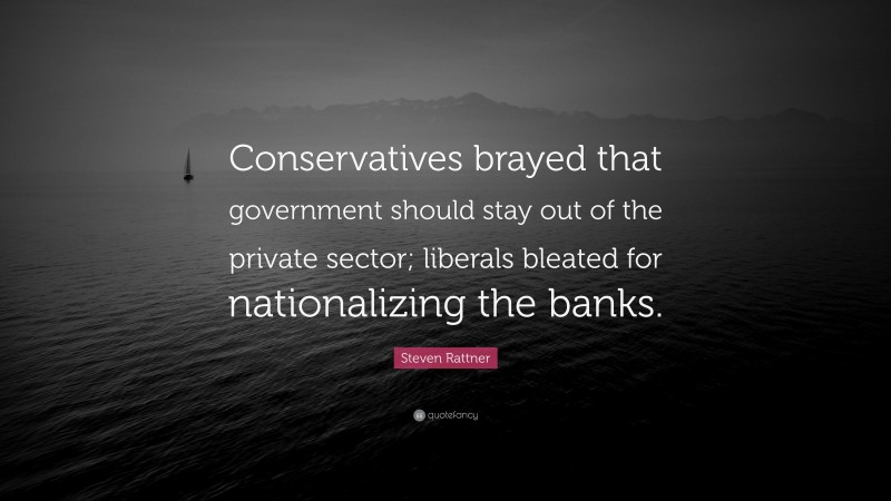 Steven Rattner Quote: “Conservatives brayed that government should stay out of the private sector; liberals bleated for nationalizing the banks.”