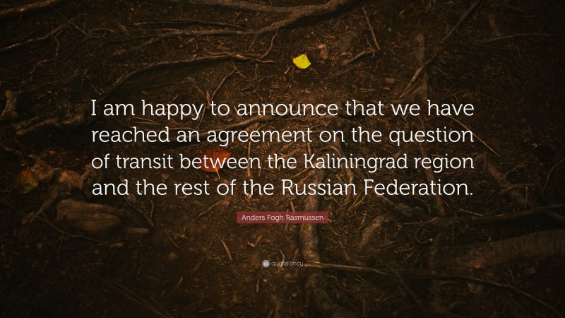 Anders Fogh Rasmussen Quote: “I am happy to announce that we have reached an agreement on the question of transit between the Kaliningrad region and the rest of the Russian Federation.”