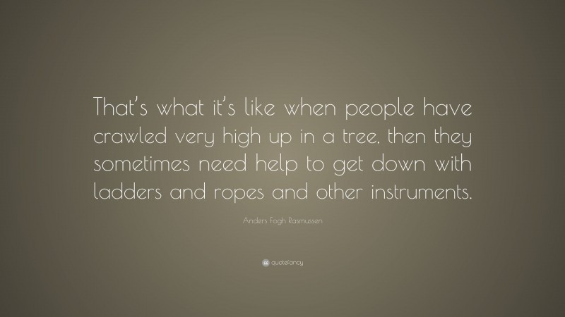 Anders Fogh Rasmussen Quote: “That’s what it’s like when people have crawled very high up in a tree, then they sometimes need help to get down with ladders and ropes and other instruments.”