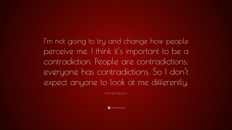 Michael Rapaport Quote: “I’m not going to try and change how people perceive me. I think it’s important to be a contradiction. People are contradictions; everyone has contradictions. So I don’t expect anyone to look at me differently.”