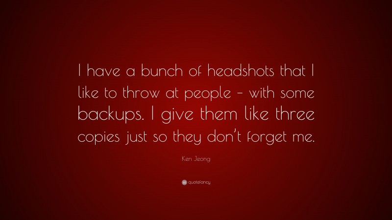 Ken Jeong Quote: “I have a bunch of headshots that I like to throw at people – with some backups. I give them like three copies just so they don’t forget me.”