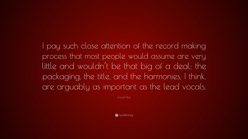 David Nail Quote: “I pay such close attention of the record making process that most people would assume are very little and wouldn’t be that big of a deal; the packaging, the title, and the harmonies, I think, are arguably as important as the lead vocals.”