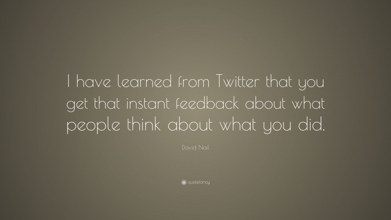 David Nail Quote: “I have learned from Twitter that you get that instant feedback about what people think about what you did.”