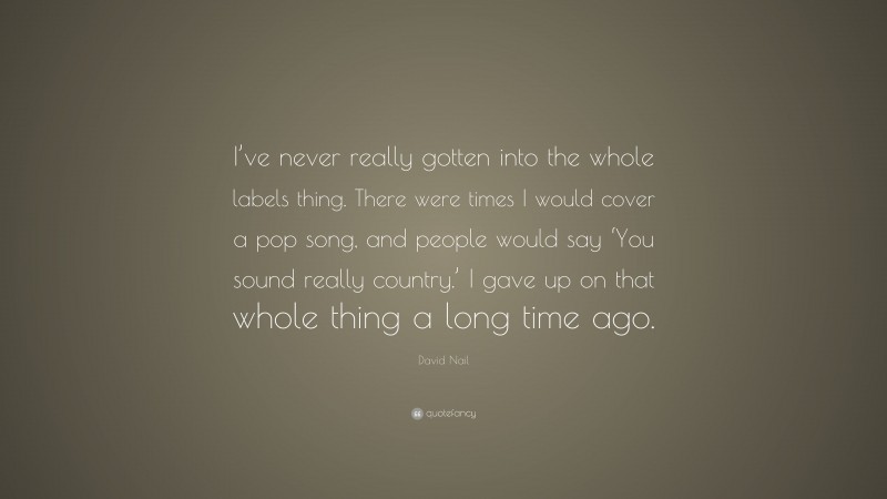 David Nail Quote: “I’ve never really gotten into the whole labels thing. There were times I would cover a pop song, and people would say ‘You sound really country.’ I gave up on that whole thing a long time ago.”