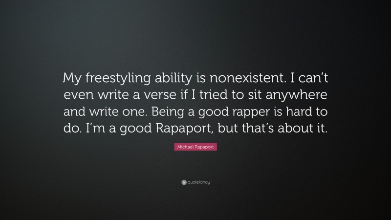 Michael Rapaport Quote: “My freestyling ability is nonexistent. I can’t even write a verse if I tried to sit anywhere and write one. Being a good rapper is hard to do. I’m a good Rapaport, but that’s about it.”