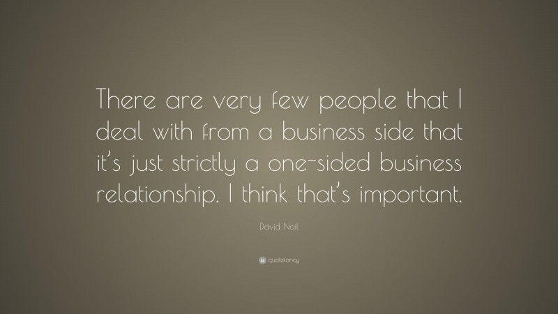 David Nail Quote: “There are very few people that I deal with from a business side that it’s just strictly a one-sided business relationship. I think that’s important.”