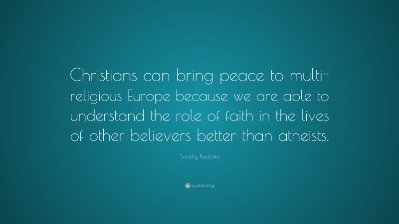 Timothy Radcliffe Quote: “Christians can bring peace to multi-religious Europe because we are able to understand the role of faith in the lives of other believers better than atheists.”