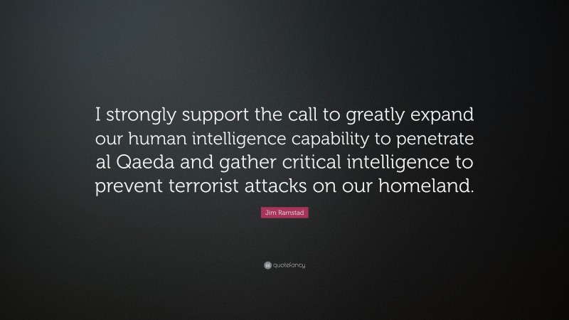 Jim Ramstad Quote: “I strongly support the call to greatly expand our human intelligence capability to penetrate al Qaeda and gather critical intelligence to prevent terrorist attacks on our homeland.”