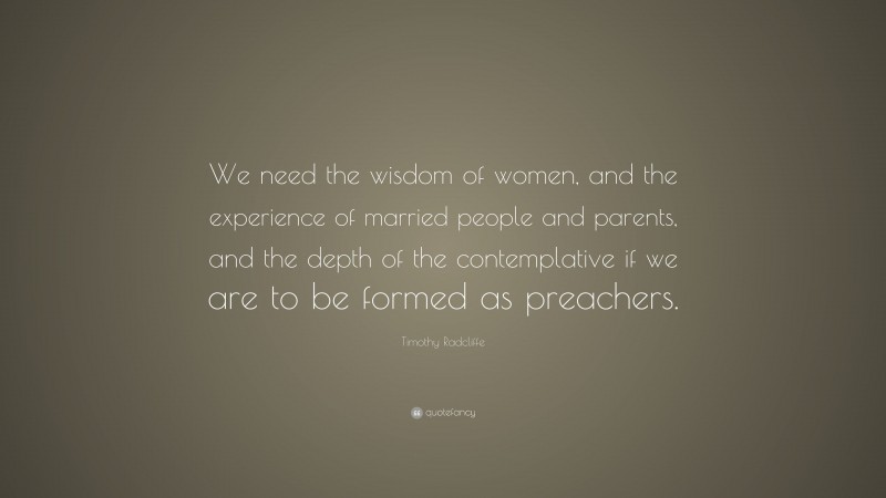 Timothy Radcliffe Quote: “We need the wisdom of women, and the experience of married people and parents, and the depth of the contemplative if we are to be formed as preachers.”