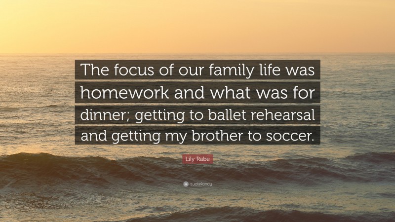 Lily Rabe Quote: “The focus of our family life was homework and what was for dinner; getting to ballet rehearsal and getting my brother to soccer.”