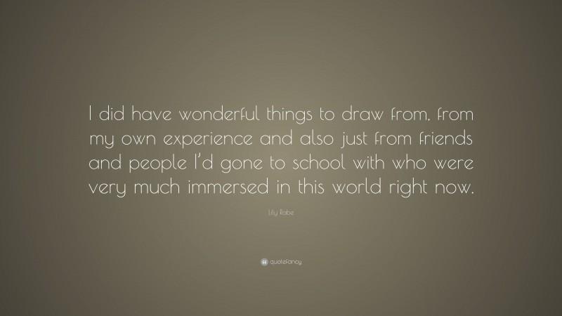 Lily Rabe Quote: “I did have wonderful things to draw from, from my own experience and also just from friends and people I’d gone to school with who were very much immersed in this world right now.”
