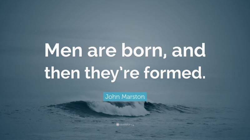 John Marston Quote: “Men are born, and then they’re formed.”