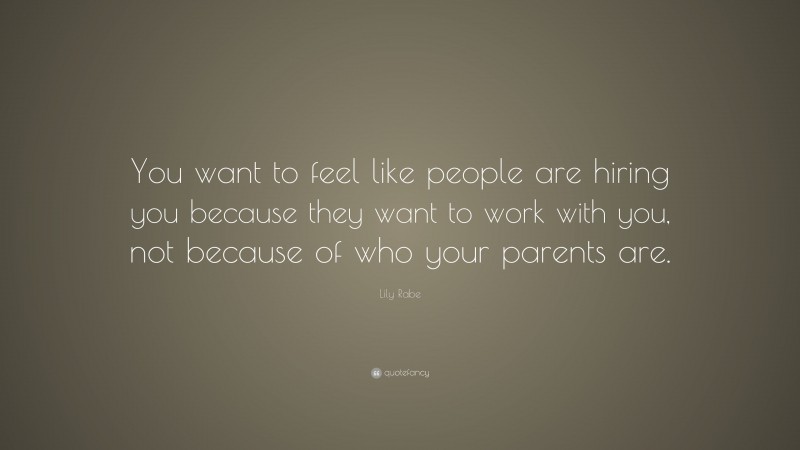Lily Rabe Quote: “You want to feel like people are hiring you because they want to work with you, not because of who your parents are.”