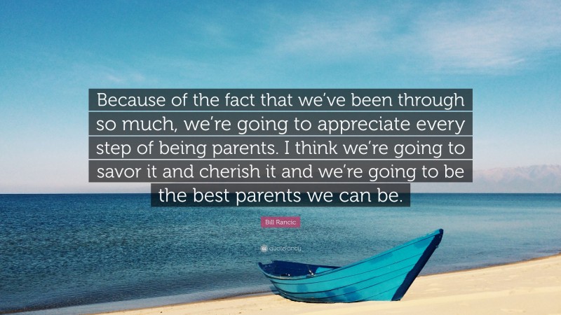 Bill Rancic Quote: “Because of the fact that we’ve been through so much, we’re going to appreciate every step of being parents. I think we’re going to savor it and cherish it and we’re going to be the best parents we can be.”