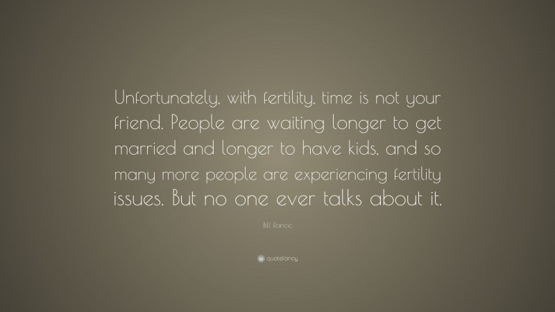 Bill Rancic Quote: “Unfortunately, with fertility, time is not your friend. People are waiting longer to get married and longer to have kids, and so many more people are experiencing fertility issues. But no one ever talks about it.”